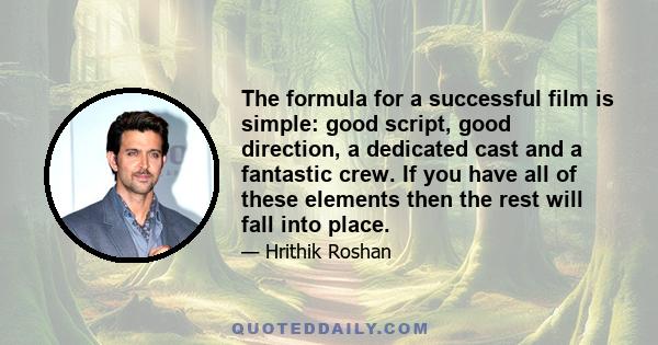 The formula for a successful film is simple: good script, good direction, a dedicated cast and a fantastic crew. If you have all of these elements then the rest will fall into place.