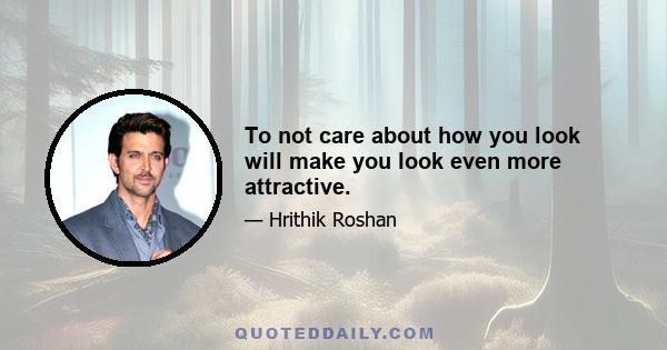 To not care about how you look will make you look even more attractive.