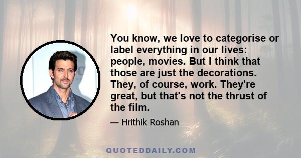 You know, we love to categorise or label everything in our lives: people, movies. But I think that those are just the decorations. They, of course, work. They're great, but that's not the thrust of the film.