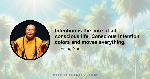 Intention is the core of all conscious life. Conscious intention colors and moves everything.