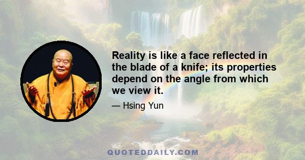 Reality is like a face reflected in the blade of a knife; its properties depend on the angle from which we view it.