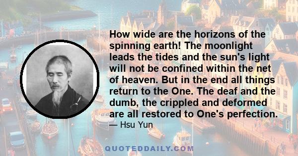 How wide are the horizons of the spinning earth! The moonlight leads the tides and the sun's light will not be confined within the net of heaven. But in the end all things return to the One. The deaf and the dumb, the