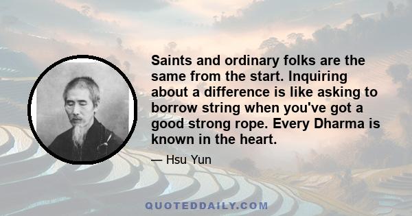 Saints and ordinary folks are the same from the start. Inquiring about a difference is like asking to borrow string when you've got a good strong rope. Every Dharma is known in the heart.