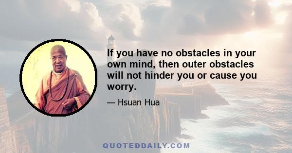 If you have no obstacles in your own mind, then outer obstacles will not hinder you or cause you worry.