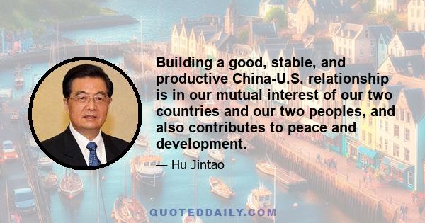 Building a good, stable, and productive China-U.S. relationship is in our mutual interest of our two countries and our two peoples, and also contributes to peace and development.