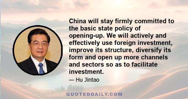 China will stay firmly committed to the basic state policy of opening-up. We will actively and effectively use foreign investment, improve its structure, diversify its form and open up more channels and sectors so as to 