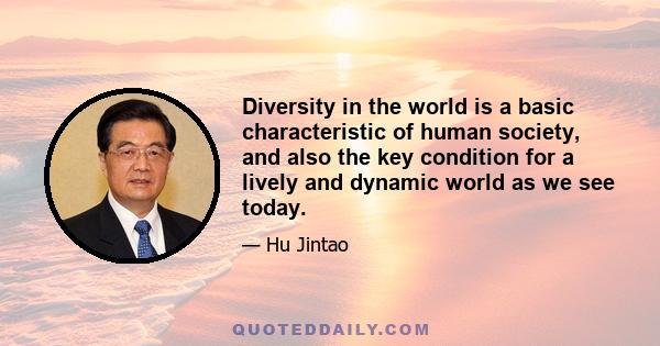 Diversity in the world is a basic characteristic of human society, and also the key condition for a lively and dynamic world as we see today.