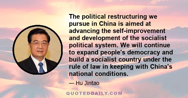 The political restructuring we pursue in China is aimed at advancing the self-improvement and development of the socialist political system. We will continue to expand people's democracy and build a socialist country