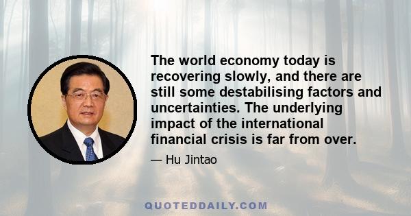 The world economy today is recovering slowly, and there are still some destabilising factors and uncertainties. The underlying impact of the international financial crisis is far from over.