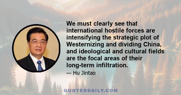 We must clearly see that international hostile forces are intensifying the strategic plot of Westernizing and dividing China, and ideological and cultural fields are the focal areas of their long-term infiltration.