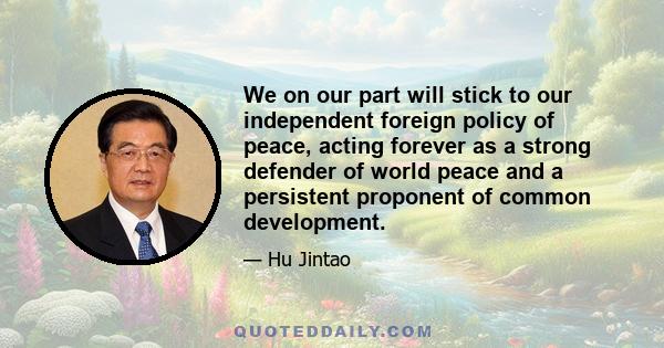 We on our part will stick to our independent foreign policy of peace, acting forever as a strong defender of world peace and a persistent proponent of common development.