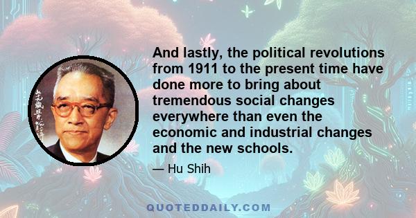 And lastly, the political revolutions from 1911 to the present time have done more to bring about tremendous social changes everywhere than even the economic and industrial changes and the new schools.