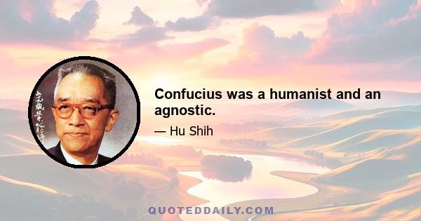 Confucius was a humanist and an agnostic.