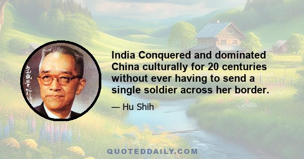 India Conquered and dominated China culturally for 20 centuries without ever having to send a single soldier across her border.