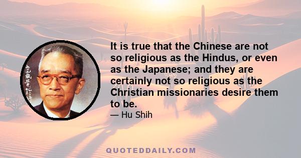 It is true that the Chinese are not so religious as the Hindus, or even as the Japanese; and they are certainly not so religious as the Christian missionaries desire them to be.