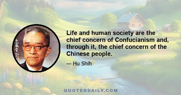 Life and human society are the chief concern of Confucianism and, through it, the chief concern of the Chinese people.