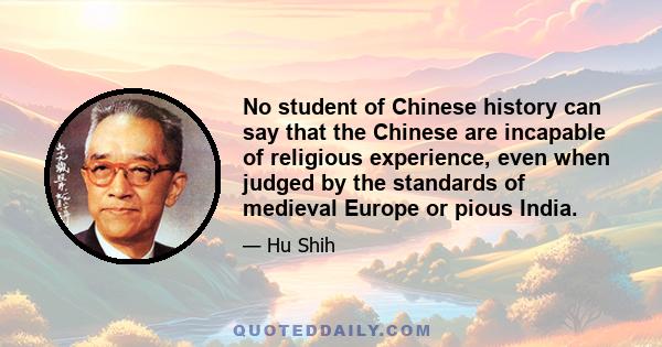 No student of Chinese history can say that the Chinese are incapable of religious experience, even when judged by the standards of medieval Europe or pious India.