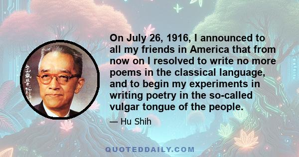 On July 26, 1916, I announced to all my friends in America that from now on I resolved to write no more poems in the classical language, and to begin my experiments in writing poetry in the so-called vulgar tongue of