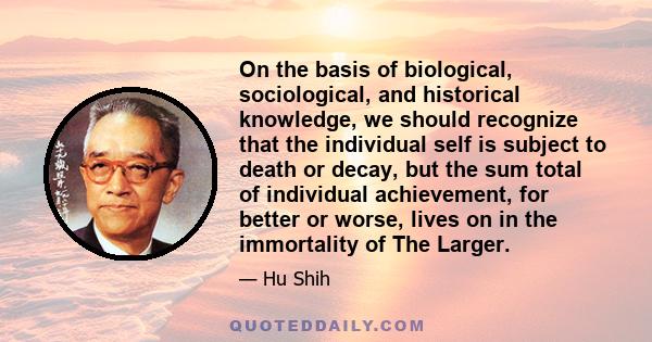 On the basis of biological, sociological, and historical knowledge, we should recognize that the individual self is subject to death or decay, but the sum total of individual achievement, for better or worse, lives on