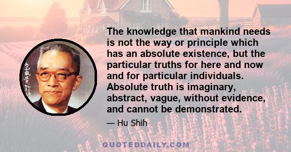 The knowledge that mankind needs is not the way or principle which has an absolute existence, but the particular truths for here and now and for particular individuals. Absolute truth is imaginary, abstract, vague,