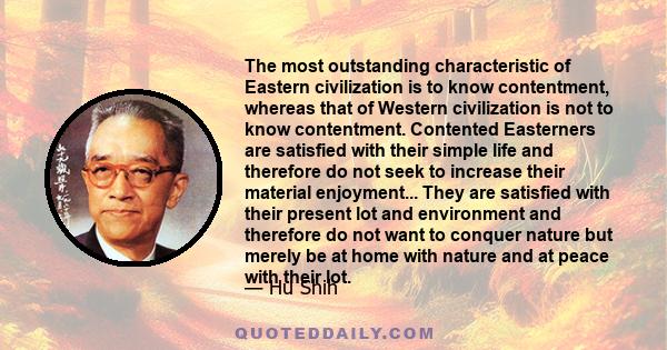 The most outstanding characteristic of Eastern civilization is to know contentment, whereas that of Western civilization is not to know contentment. Contented Easterners are satisfied with their simple life and