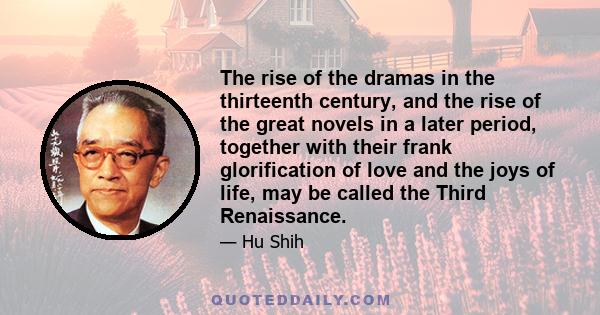 The rise of the dramas in the thirteenth century, and the rise of the great novels in a later period, together with their frank glorification of love and the joys of life, may be called the Third Renaissance.