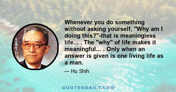 Whenever you do something without asking yourself, Why am I doing this?-that is meaningless life... . The why of life makes it meaningful... . Only when an answer is given is one living life as a man.