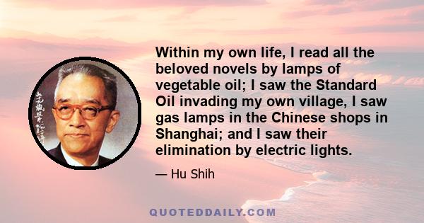 Within my own life, I read all the beloved novels by lamps of vegetable oil; I saw the Standard Oil invading my own village, I saw gas lamps in the Chinese shops in Shanghai; and I saw their elimination by electric