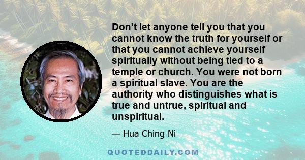 Don't let anyone tell you that you cannot know the truth for yourself or that you cannot achieve yourself spiritually without being tied to a temple or church. You were not born a spiritual slave. You are the authority