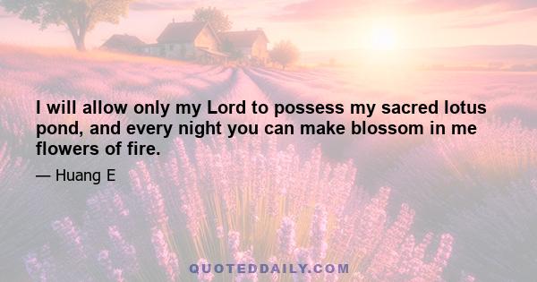 I will allow only my Lord to possess my sacred lotus pond, and every night you can make blossom in me flowers of fire.