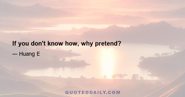 If you don't know how, why pretend?