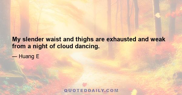 My slender waist and thighs are exhausted and weak from a night of cloud dancing.