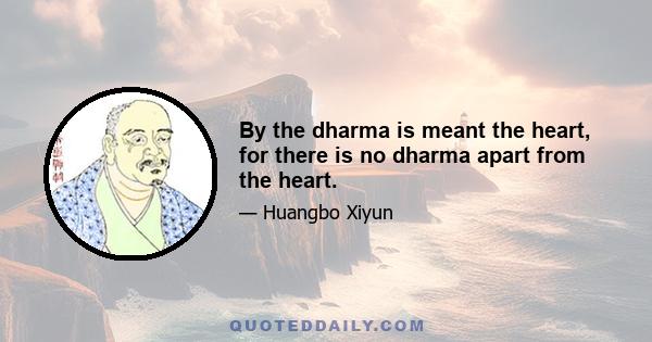 By the dharma is meant the heart, for there is no dharma apart from the heart.