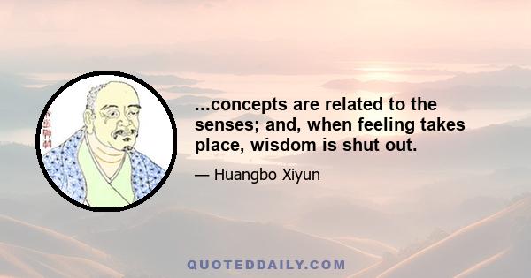 ...concepts are related to the senses; and, when feeling takes place, wisdom is shut out.