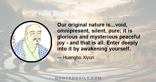 Our original nature is...void, omnipresent, silent, pure; it is glorious and mysterious peaceful joy - and that is all. Enter deeply into it by awakening yourself.