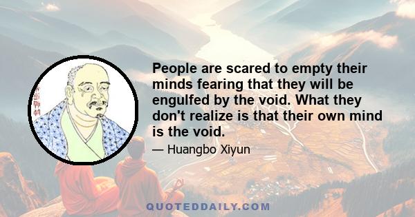 People are scared to empty their minds fearing that they will be engulfed by the void. What they don't realize is that their own mind is the void.