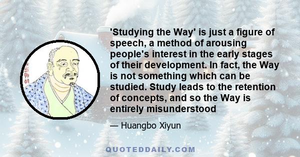 'Studying the Way' is just a figure of speech, a method of arousing people's interest in the early stages of their development. In fact, the Way is not something which can be studied. Study leads to the retention of