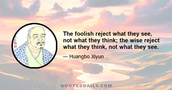 The foolish reject what they see, not what they think; the wise reject what they think, not what they see.