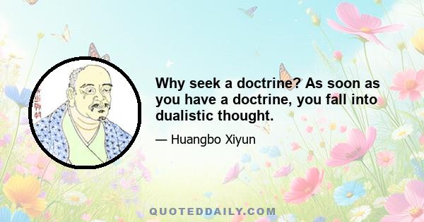 Why seek a doctrine? As soon as you have a doctrine, you fall into dualistic thought.