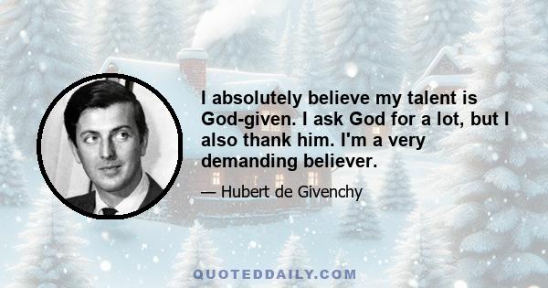 I absolutely believe my talent is God-given. I ask God for a lot, but I also thank him. I'm a very demanding believer.