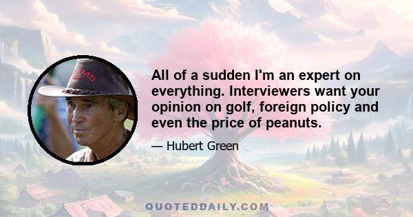 All of a sudden I'm an expert on everything. Interviewers want your opinion on golf, foreign policy and even the price of peanuts.