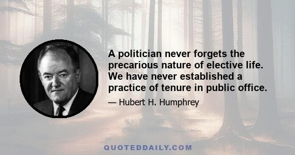 A politician never forgets the precarious nature of elective life. We have never established a practice of tenure in public office.