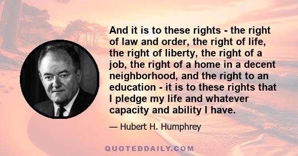 And it is to these rights - the right of law and order, the right of life, the right of liberty, the right of a job, the right of a home in a decent neighborhood, and the right to an education - it is to these rights