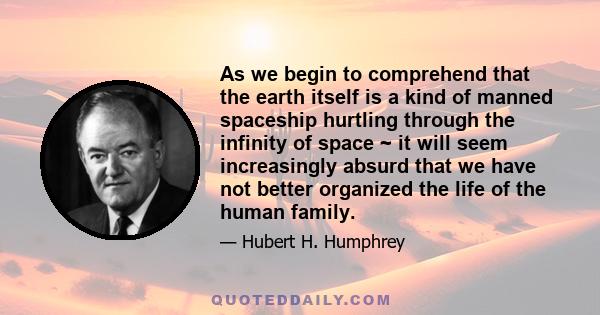 As we begin to comprehend that the earth itself is a kind of manned spaceship hurtling through the infinity of space ~ it will seem increasingly absurd that we have not better organized the life of the human family.