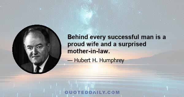 Behind every successful man is a proud wife and a surprised mother-in-law.