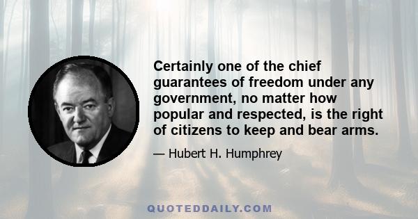 Certainly one of the chief guarantees of freedom under any government, no matter how popular and respected, is the right of citizens to keep and bear arms. This is not to say that firearms should not be very carefully