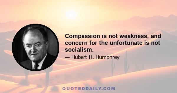 Compassion is not weakness, and concern for the unfortunate is not socialism.