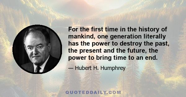 For the first time in the history of mankind, one generation literally has the power to destroy the past, the present and the future, the power to bring time to an end.