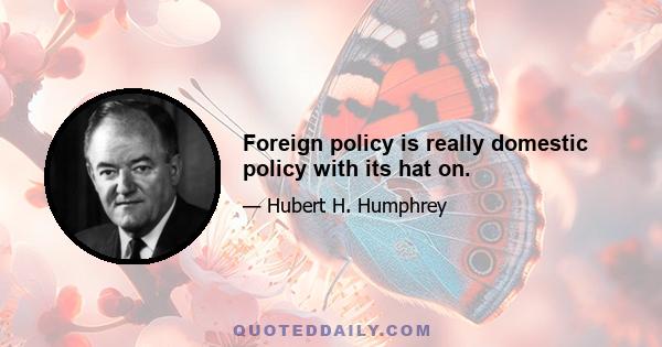 Foreign policy is really domestic policy with its hat on.