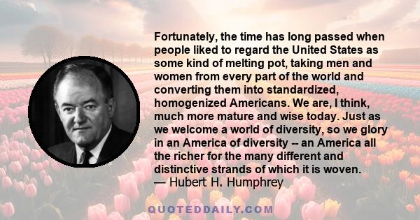 Fortunately, the time has long passed when people liked to regard the United States as some kind of melting pot, taking men and women from every part of the world and converting them into standardized, homogenized